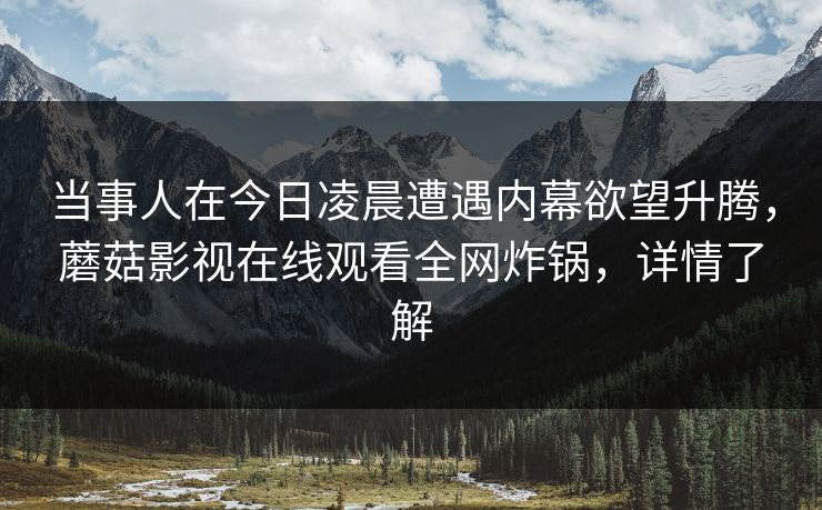 当事人在今日凌晨遭遇内幕欲望升腾，蘑菇影视在线观看全网炸锅，详情了解