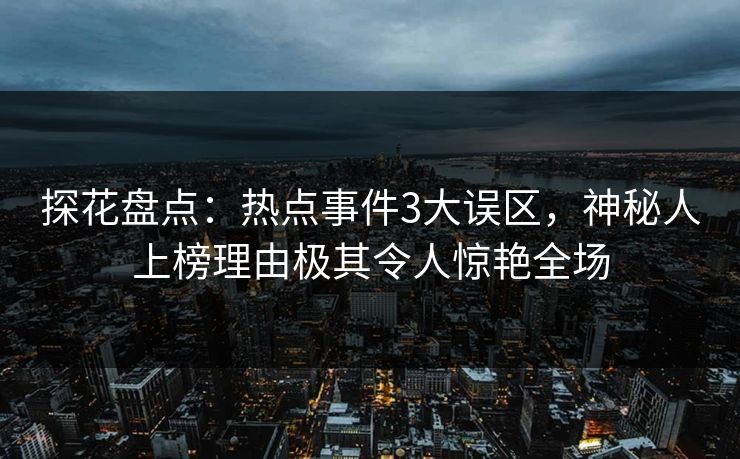 探花盘点：热点事件3大误区，神秘人上榜理由极其令人惊艳全场