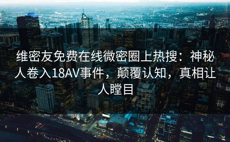 维密友免费在线微密圈上热搜：神秘人卷入18AV事件，颠覆认知，真相让人瞠目
