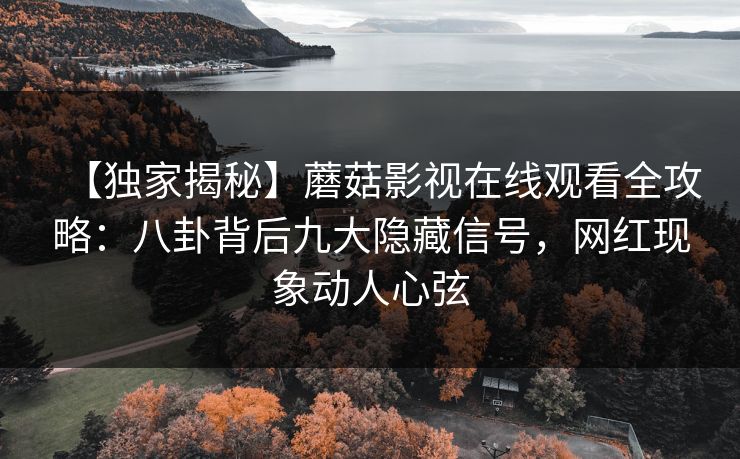 【独家揭秘】蘑菇影视在线观看全攻略：八卦背后九大隐藏信号，网红现象动人心弦