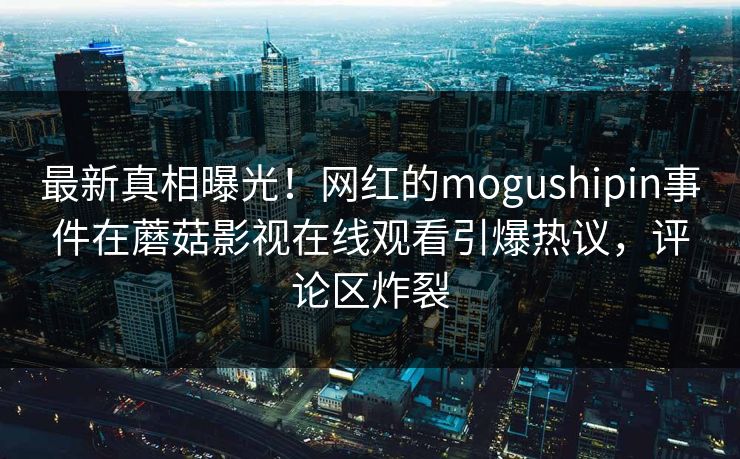 最新真相曝光！网红的mogushipin事件在蘑菇影视在线观看引爆热议，评论区炸裂