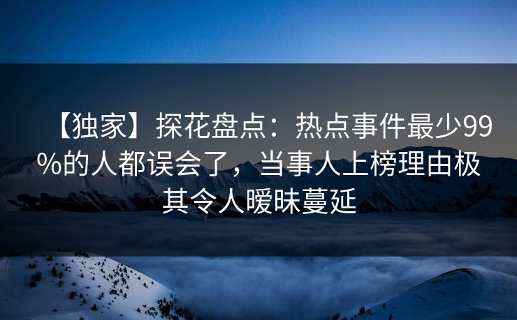 【独家】探花盘点：热点事件最少99%的人都误会了，当事人上榜理由极其令人暧昧蔓延