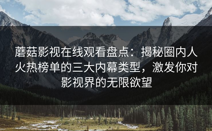 蘑菇影视在线观看盘点：揭秘圈内人火热榜单的三大内幕类型，激发你对影视界的无限欲望