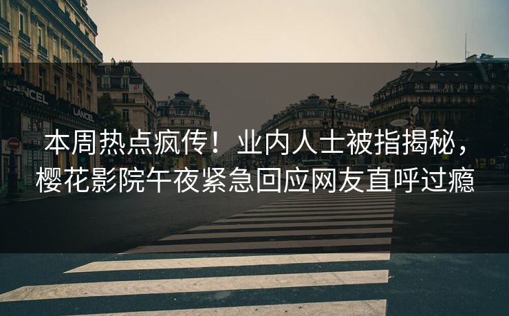 本周热点疯传!业内人士被指揭秘,樱花影院午夜紧急回应网友直呼过瘾 本周热点疯传!业内人士被指揭秘,樱花影院午夜紧急回应网友直呼过瘾