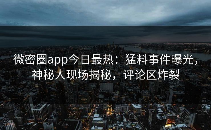 微密圈app今日最热:猛料事件曝光,神秘人现场揭秘,评论区炸裂 微密圈app今日最热:猛料事件曝光,神秘人现场揭秘,评论区炸裂