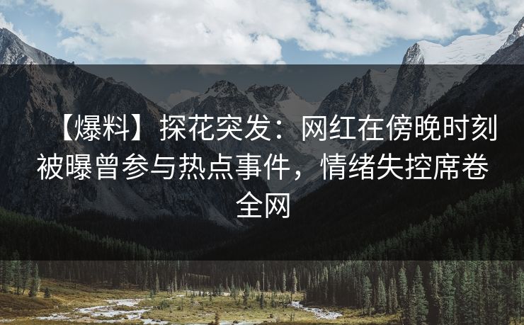 【爆料】探花突发:网红在傍晚时刻被曝曾参与热点事件,情绪失控席卷全网 【爆料】探花突发:网红在傍晚时刻被曝曾参与热点事件,情绪失控席卷全网