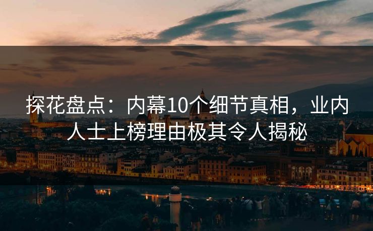 探花盘点：内幕10个细节真相，业内人士上榜理由极其令人揭秘