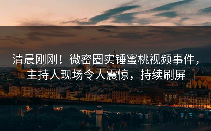清晨刚刚!微密圈实锤蜜桃视频事件,主持人现场令人震惊,持续刷屏 清晨刚刚!微密圈实锤蜜桃视频事件,主持人现场令人震惊,持续刷屏