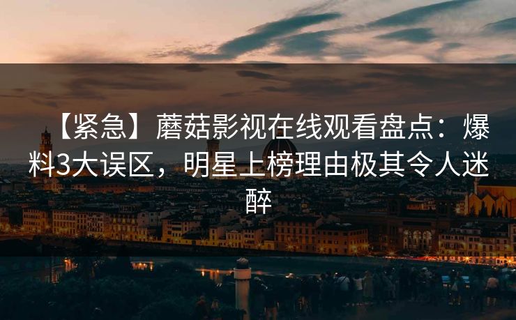 【紧急】蘑菇影视在线观看盘点:爆料3大误区,明星上榜理由极其令人迷醉 【紧急】蘑菇影视在线观看盘点:爆料3大误区,明星上榜理由极其令人迷醉