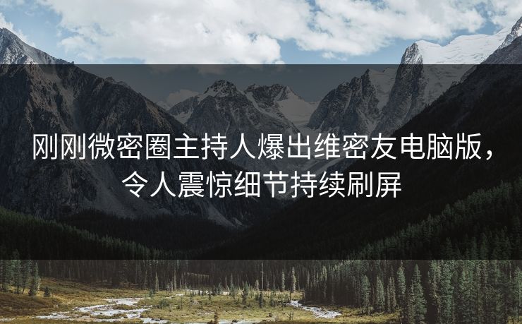 刚刚微密圈主持人爆出维密友电脑版，令人震惊细节持续刷屏