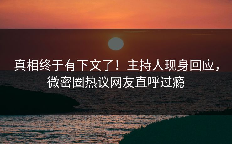 真相终于有下文了!主持人现身回应,微密圈热议网友直呼过瘾 真相终于有下文了!主持人现身回应,微密圈热议网友直呼过瘾