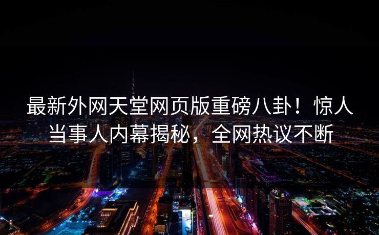 最新外网天堂网页版重磅八卦!惊人当事人内幕揭秘,全网热议不断 最新外网天堂网页版重磅八卦!惊人当事人内幕揭秘,全网热议不断