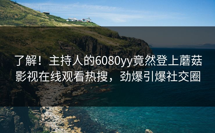 了解!主持人的6080yy竟然登上蘑菇影视在线观看热搜,劲爆引爆社交圈 了解!主持人的6080yy竟然登上蘑菇影视在线观看热搜,劲爆引爆社交圈