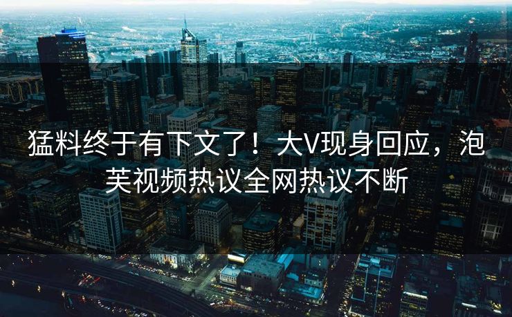 猛料终于有下文了！大V现身回应，泡芙视频热议全网热议不断