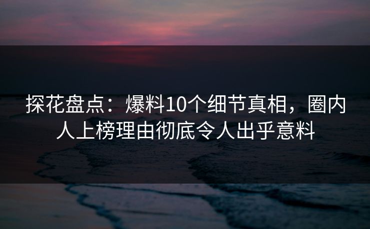 探花盘点：爆料10个细节真相，圈内人上榜理由彻底令人出乎意料