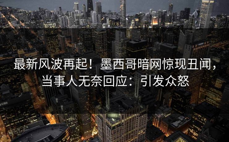 最新风波再起！墨西哥暗网惊现丑闻，当事人无奈回应：引发众怒