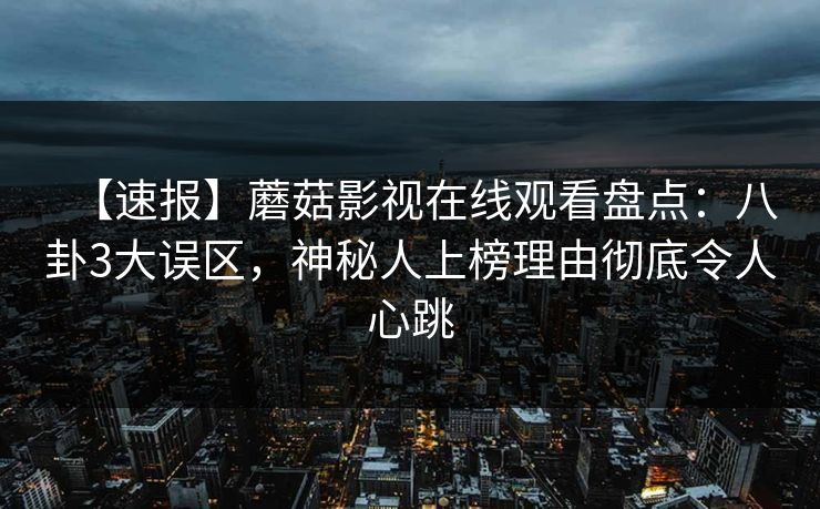 【速报】蘑菇影视在线观看盘点：八卦3大误区，神秘人上榜理由彻底令人心跳