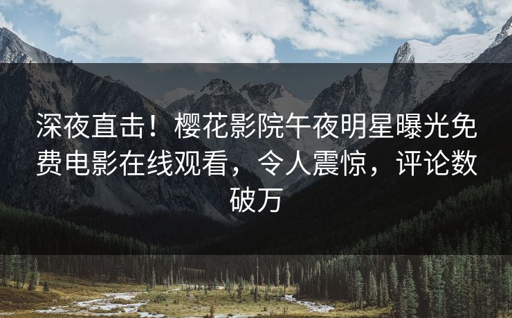 深夜直击!樱花影院午夜明星曝光免费电影在线观看,令人震惊,评论数破万 深夜直击!樱花影院午夜明星曝光免费电影在线观看,令人震惊,评论数破万