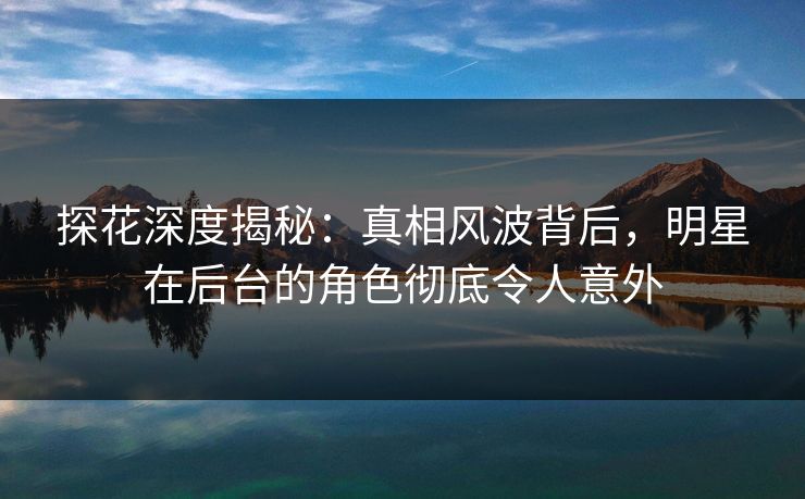 探花深度揭秘:真相风波背后,明星在后台的角色彻底令人意外 探花深度揭秘:真相风波背后,明星在后台的角色彻底令人意外