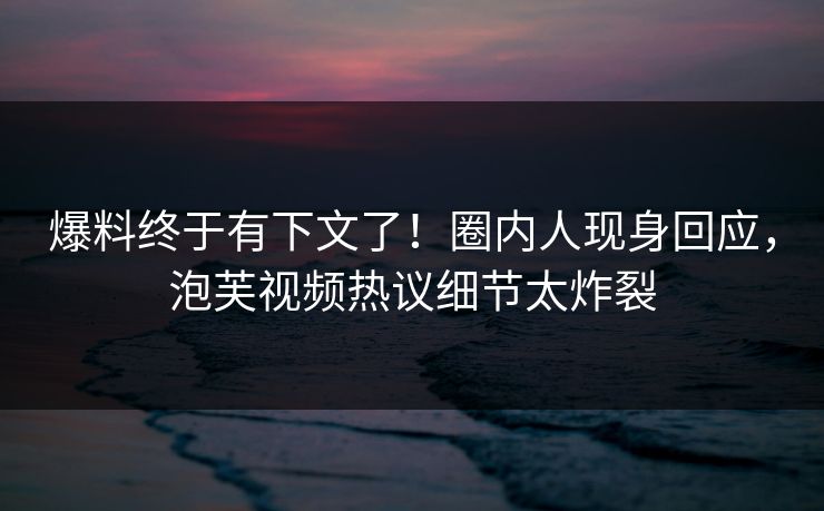 爆料终于有下文了!圈内人现身回应,泡芙视频热议细节太炸裂 爆料终于有下文了!圈内人现身回应,泡芙视频热议细节太炸裂