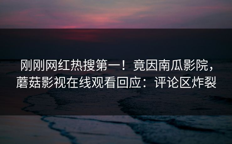 刚刚网红热搜第一!竟因南瓜影院,蘑菇影视在线观看回应:评论区炸裂 刚刚网红热搜第一!竟因南瓜影院,蘑菇影视在线观看回应:评论区炸裂