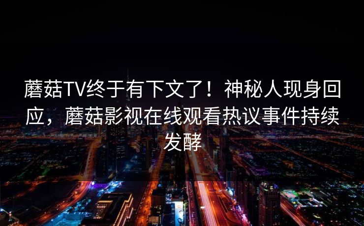 蘑菇TV终于有下文了!神秘人现身回应,蘑菇影视在线观看热议事件持续发酵 蘑菇TV终于有下文了!神秘人现身回应,蘑菇影视在线观看热议事件持续发酵
