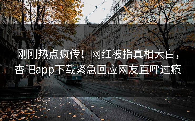 刚刚热点疯传！网红被指真相大白，杏吧app下载紧急回应网友直呼过瘾