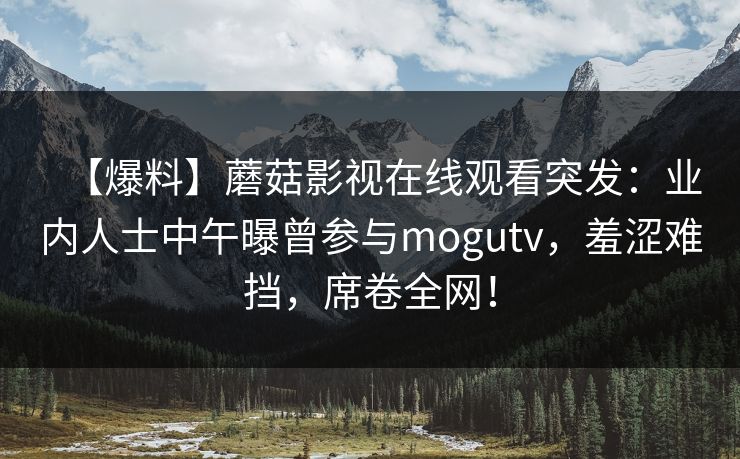 【爆料】蘑菇影视在线观看突发:业内人士中午曝曾参与mogutv,羞涩难挡,席卷全网! 【爆料】蘑菇影视在线观看突发:业内人士中午曝曾参与mogutv,羞涩难挡,席卷全网!