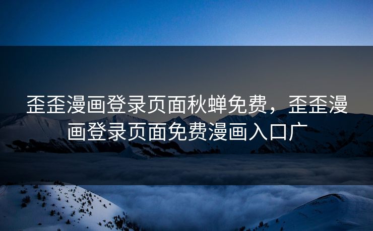 歪歪漫画登录页面秋蝉免费，歪歪漫画登录页面免费漫画入口广
