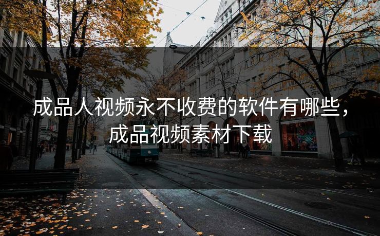 成品人视频永不收费的软件有哪些，成品视频素材下载