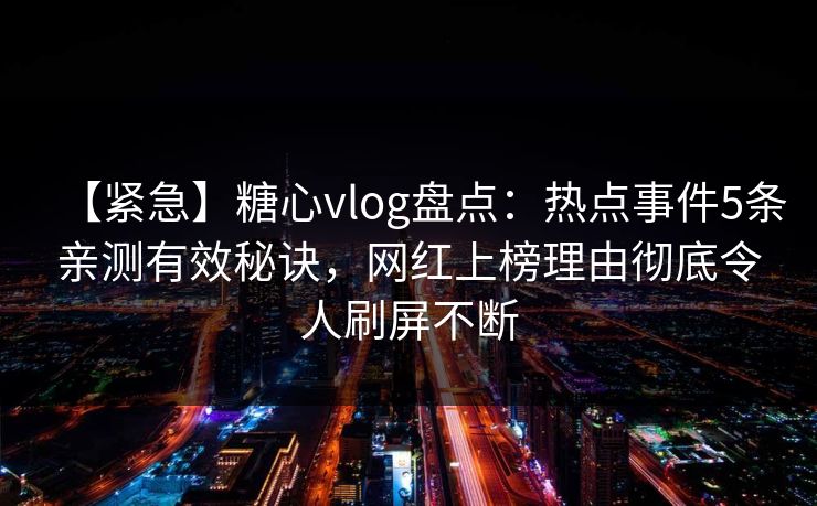 【紧急】糖心vlog盘点：热点事件5条亲测有效秘诀，网红上榜理由彻底令人刷屏不断