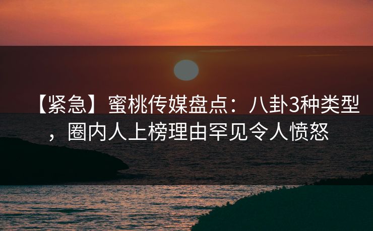 【紧急】蜜桃传媒盘点:八卦3种类型,圈内人上榜理由罕见令人愤怒 【紧急】蜜桃传媒盘点:八卦3种类型,圈内人上榜理由罕见令人愤怒