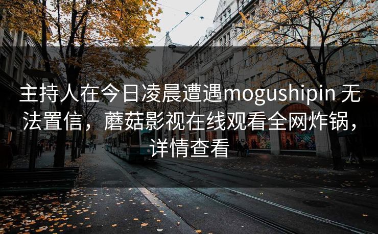 主持人在今日凌晨遭遇mogushipin 无法置信，蘑菇影视在线观看全网炸锅，详情查看