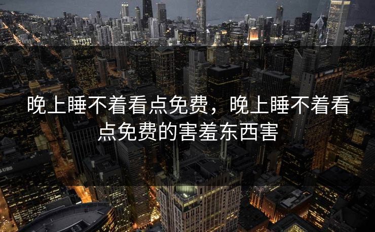 晚上睡不着看点免费，晚上睡不着看点免费的害羞东西害