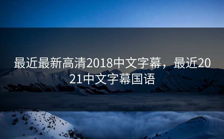 最近最新高清2018中文字幕，最近2021中文字幕国语