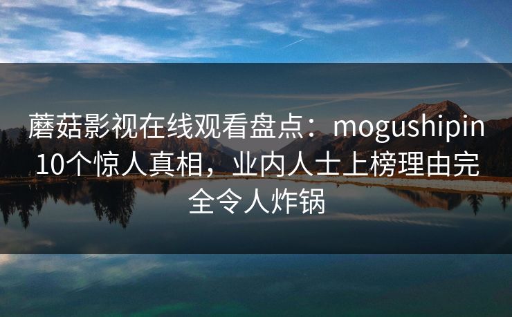 蘑菇影视在线观看盘点:mogushipin10个惊人真相,业内人士上榜理由完全令人炸锅 蘑菇影视在线观看盘点:mogushipin10个惊人真相,业内人士上榜理由完全令人炸锅