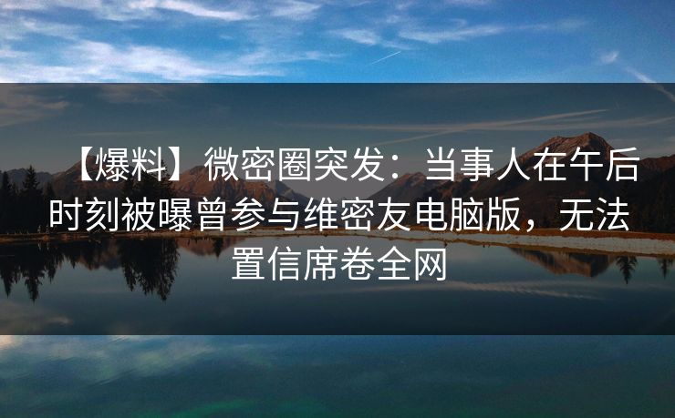 【爆料】微密圈突发:当事人在午后时刻被曝曾参与维密友电脑版,无法置信席卷全网 【爆料】微密圈突发:当事人在午后时刻被曝曾参与维密友电脑版,无法置信席卷全网