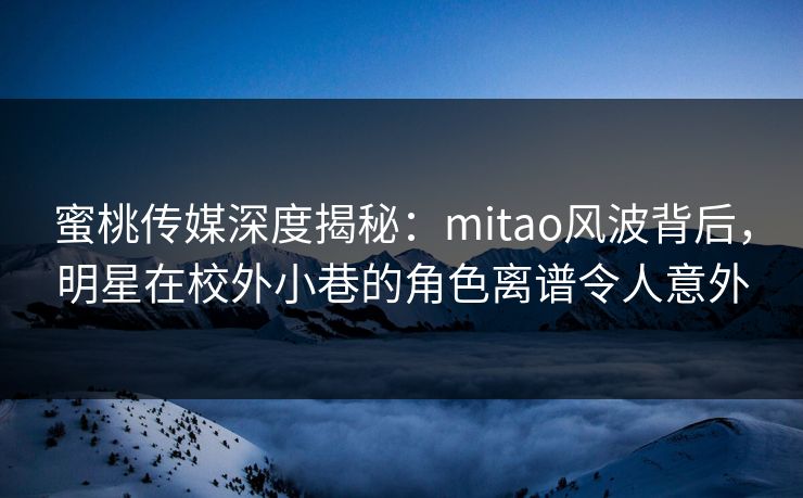 蜜桃传媒深度揭秘:mitao风波背后,明星在校外小巷的角色离谱令人意外 蜜桃传媒深度揭秘:mitao风波背后,明星在校外小巷的角色离谱令人意外