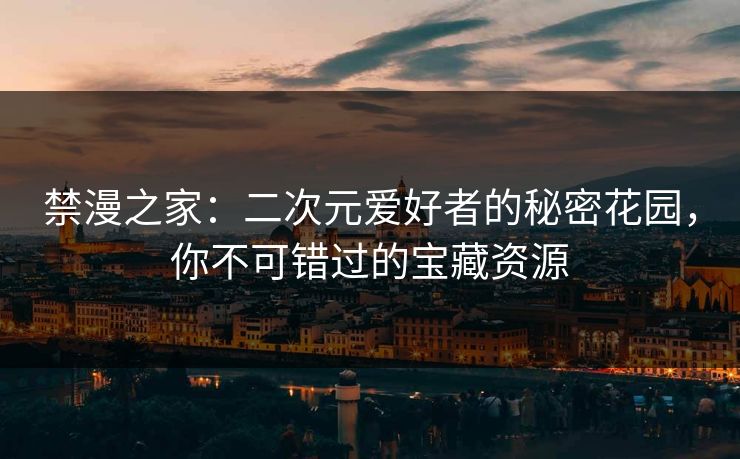 禁漫之家：二次元爱好者的秘密花园，你不可错过的宝藏资源