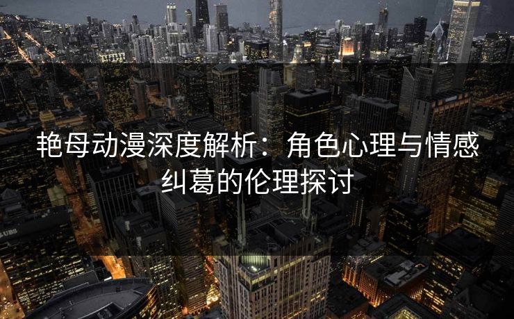 艳母动漫深度解析:角色心理与情感纠葛的伦理探讨 艳母动漫深度解析:角色心理与情感纠葛的伦理探讨