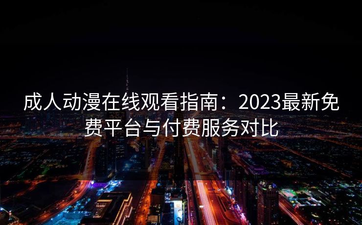 成人动漫在线观看指南:2023最新免费平台与付费服务对比 成人动漫在线观看指南:2023最新免费平台与付费服务对比