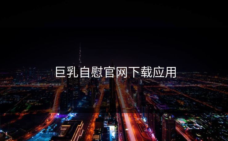 巨乳自慰官网下载应用