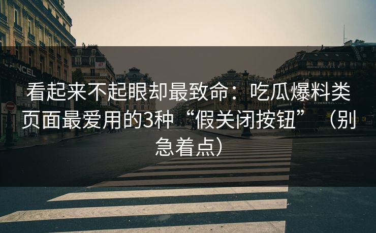 看起来不起眼却最致命：吃瓜爆料类页面最爱用的3种“假关闭按钮”（别急着点）
