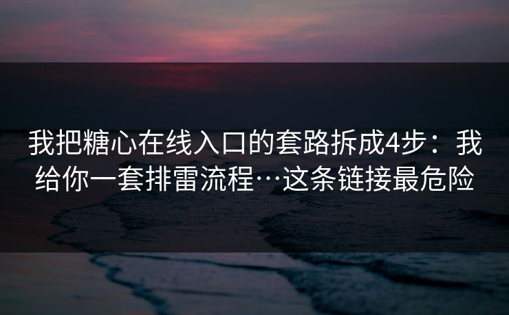 我把糖心在线入口的套路拆成4步：我给你一套排雷流程…这条链接最危险