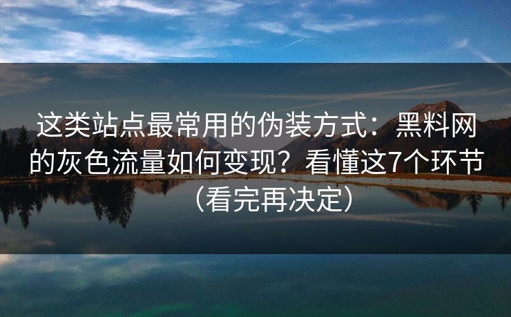 这类站点最常用的伪装方式：黑料网的灰色流量如何变现？看懂这7个环节（看完再决定）