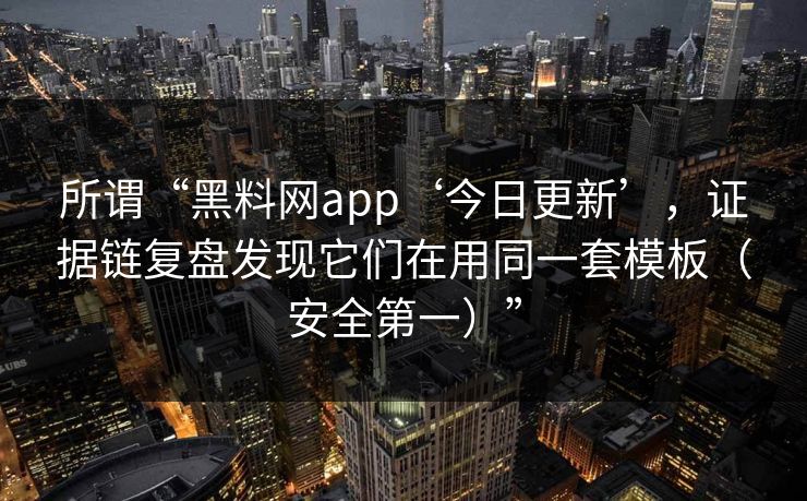 所谓“黑料网app‘今日更新’,证据链复盘发现它们在用同一套模板(安全第一)” 所谓“黑料网app‘今日更新’,证据链复盘发现它们在用同一套模板(安全第一)”