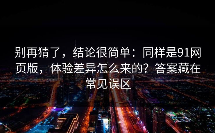 别再猜了,结论很简单:同样是91网页版,体验差异怎么来的?答案藏在常见误区 别再猜了,结论很简单:同样是91网页版,体验差异怎么来的?答案藏在常见误区