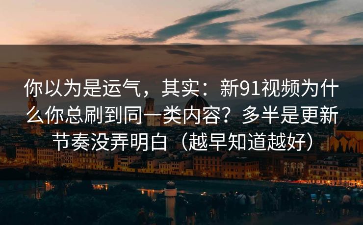 你以为是运气,其实:新91视频为什么你总刷到同一类内容?多半是更新节奏没弄明白(越早知道越好) 你以为是运气,其实:新91视频为什么你总刷到同一类内容?多半是更新节奏没弄明白(越早知道越好)