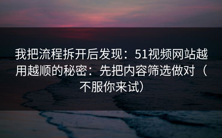 我把流程拆开后发现：51视频网站越用越顺的秘密：先把内容筛选做对（不服你来试）