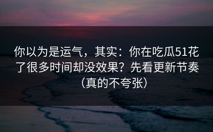 你以为是运气，其实：你在吃瓜51花了很多时间却没效果？先看更新节奏（真的不夸张）
